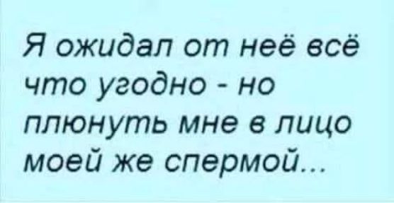 Я ожидал от неё всё что угодно но плюнуть мне в лицо моей же спермой