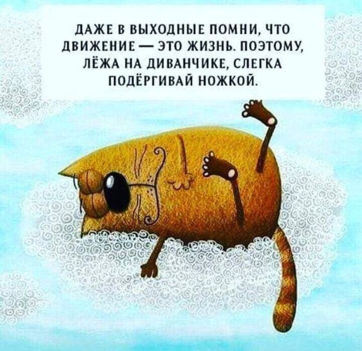 дАЖЕ В ВЫХОДНЫЕ ПОМНИ ЧТО ЛВИЖЕНИЕ ЭТО ЖИЗНЬ ПОЭТОМУ ЛЁЖА НА дИВАНЧИКЕ СЛЕГКА ПОДЁРГИВАЙ НОЖКОЙ