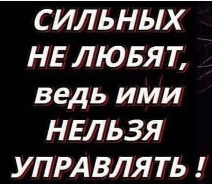 С ИЛЬНЫХ НЕ ЛЮБЯТ ведь ими НЕЛЬЗЯ УПРАВЛЯТЬ