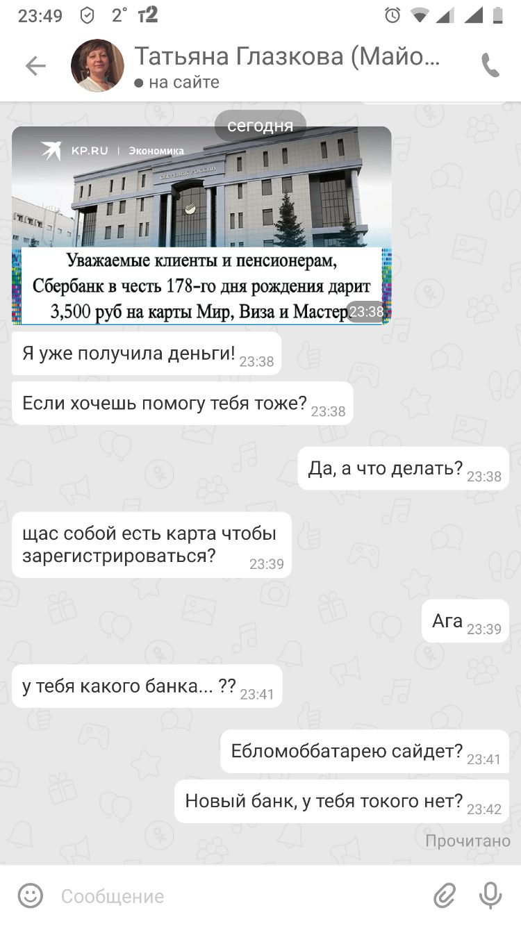 23492т2 41_ 6 Татьяна Глазкова Майо о на сайте Уважаемые шен гы и пенсионерам Сбербанк в честь 178 10 дня рождеш дарит 3500 руб на карты Мир Виза и Мас Я уже получила деньги 23 38 7 Если хочешь помогу тебя тоже 23 38 чт т 7 Да а 0 дела ь 23 38 щас собой есть карта чтобы 7 зарегистрироваться 2339 Ага 2339 77 у тебя какого банка 2341 7 Ебпомоббатарею саидет 23 41 Новыи банк у тебя токого нет 23 Проч