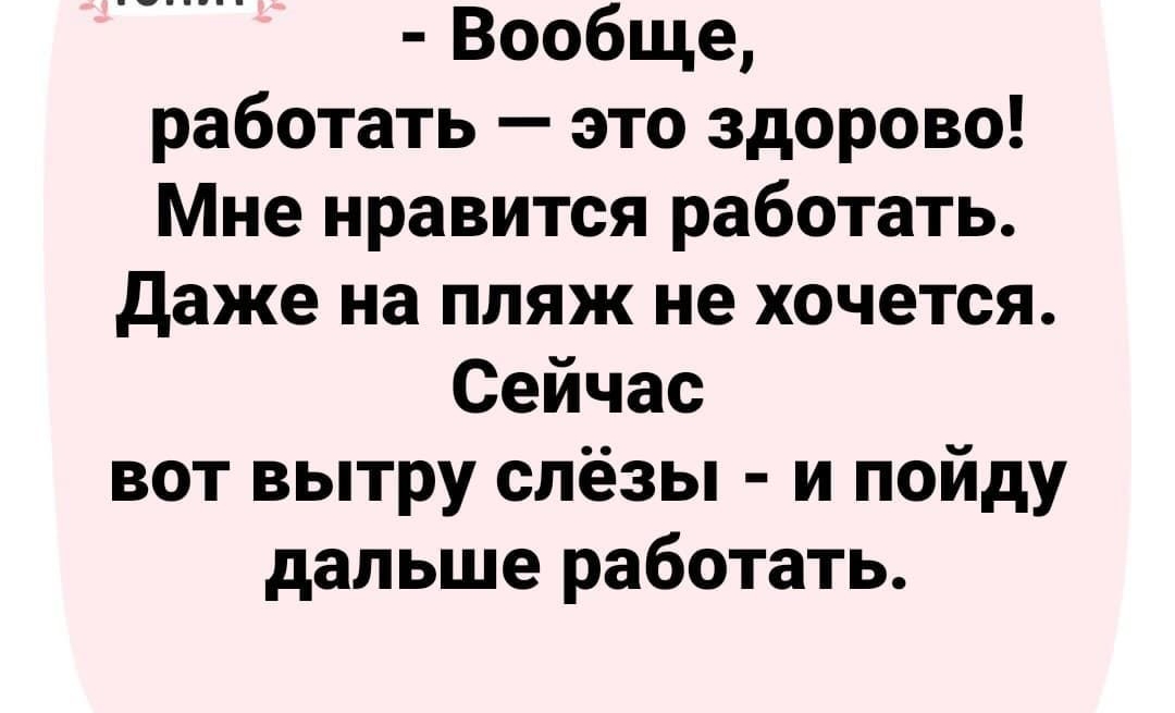 Вообще работать это здорово Мне нравится работать даже на пляж не хочется Сейчас вот вытру слёзы и пойду дальше работать