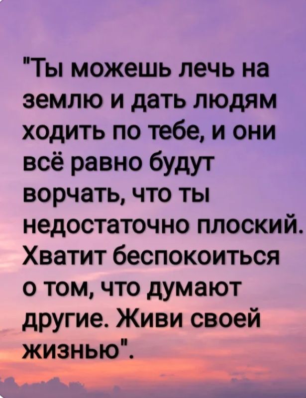 Ты можешь лечь на землю и дать людям ходить по тебе и они всё равно будут ворчать что ты недостаточно плоский Хватит беспокоиться о том что думают другие Живи своей жизнью