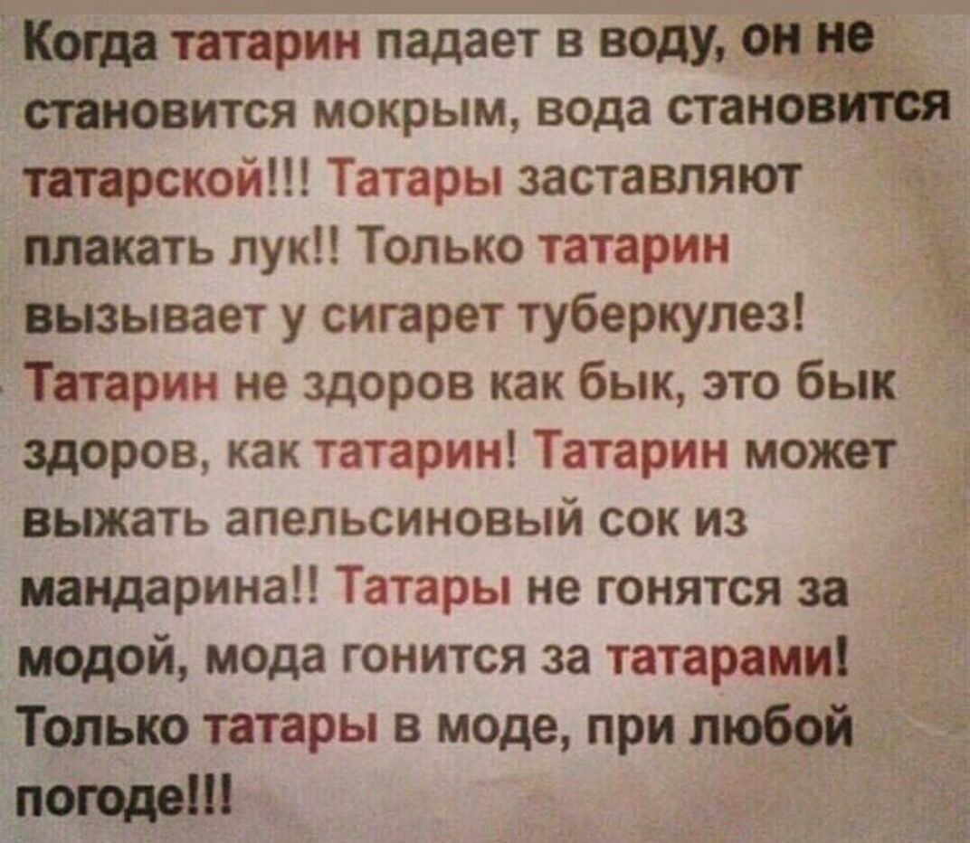 ЁКогда татарин падает в воду становится мокрым вода станов татарской Татары заставляют плакать лук Только татарин вызывает у сигарет туберкулез Татарин не здоров как бык это бык здоров как татарин Татарин может выжать апельсиновый сок из мандарина Татары не гонятся за модой мода гонится за татарами Только татары в моде при любой поюдаш