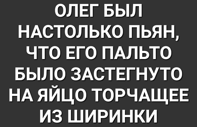 ОЛЕГ БЫЛ НАСТОЛЬКО ПЬЯН ЧТО ЕГО ПАЛЬТО БЫЛО ЗАСТЕГНУТО НА ЯЙЦО ТОРЧАЩЕЕ ИЗ ШИРИНКИ