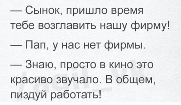 Сынок пришло время тебе возглавить нашу фирму Пап у нас нет фирмы Знаю просто в кино это красиво звучало В общем пиздуй работать