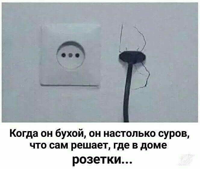 Когда он бухой он настолько суров что сам решает где в доме розетки