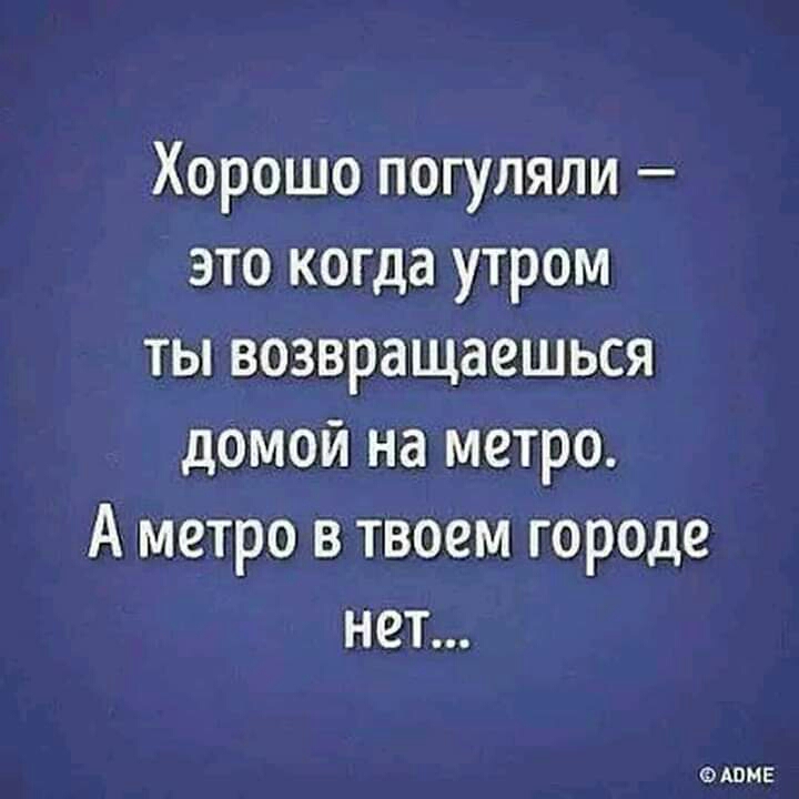 Хорошо погуляли это когда утром ты возвращаешься домой на метро А метро в твоем городе нет ФАОМЕ