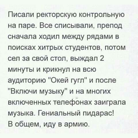 Писали ректорскую контрольную на паре Все списывали препод сначала ходил между рядами в поисках хитрых студентов потом сел за свой стоп выждап 2 минуты и крикнул на всю аудиторию Окей гугл и после Включи музыку и на многих включенных телефонах заиграла музыка Гениальный пидарас В общем иду в армию