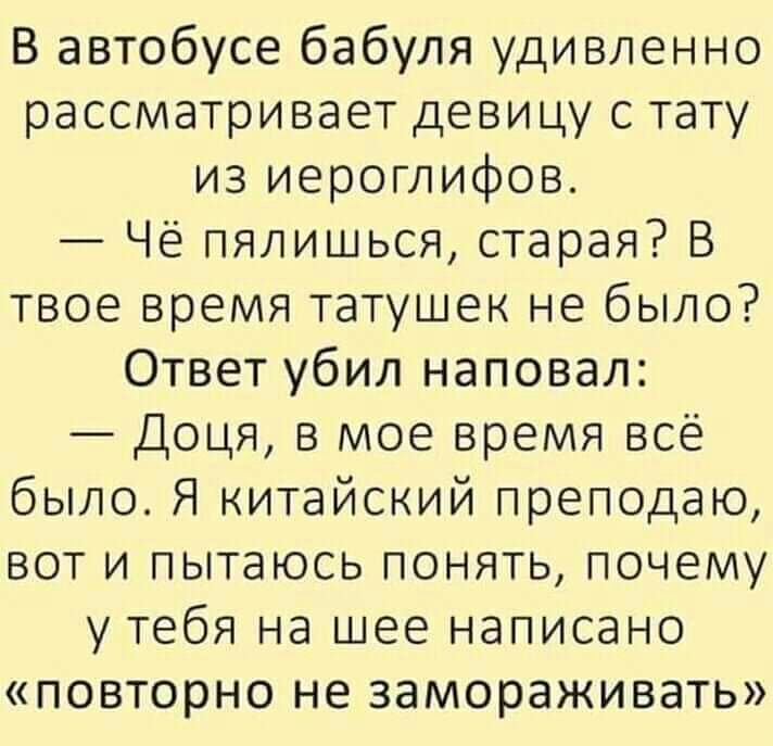 В автобусе бабуля удивленно рассматривает девицу с тату из иероглифов Чё пялишься старая В твое время татушек не было Ответ убил наповал Доця в мое время всё было Я китайский преподаю вот и пытаюсь понять почему у тебя на шее написано повторно не замораживать