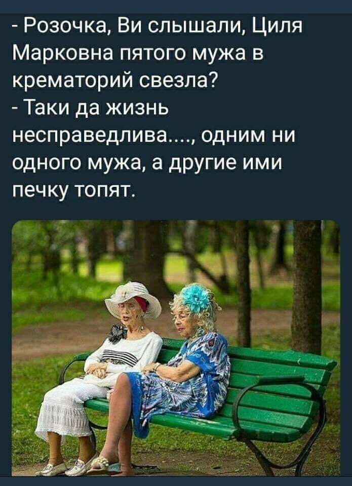 Розочка Ви слышали Циля Марковна пятого мужа в крематорий свезла Таки да жизнь несправедлива ОДНИМ НИ ОДНОГО мужа а дРУГИЭ ИМИ печку ТОПЯТ