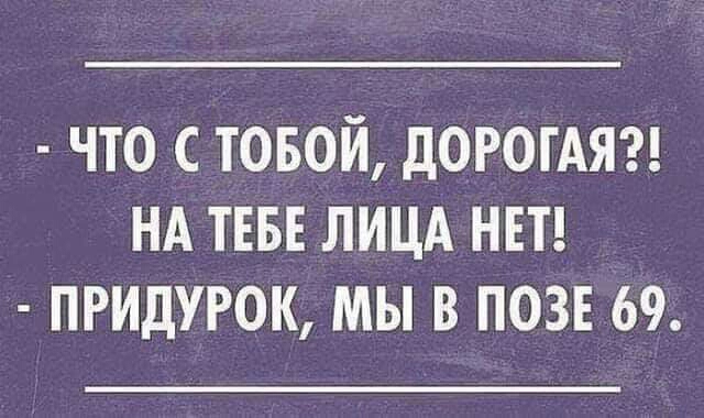 ЧТО С ТОБОЙ ДОРОГАЯ НА ТЕБЕ ЛИЦА НЕТ ПРИДУРОК МЫ В ПОЗЕ 69