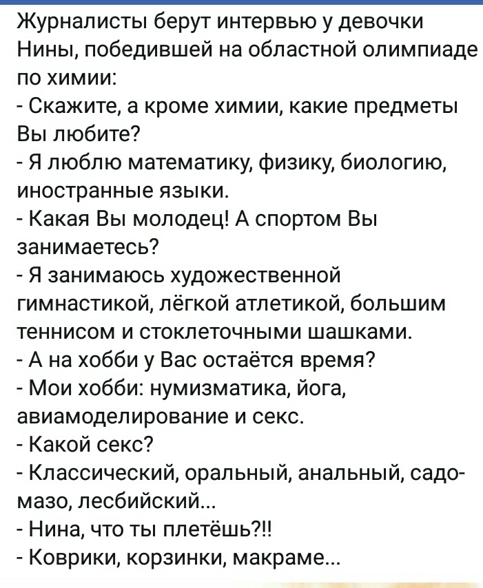 Журналисты берут интервью у девочки Нины победившей на областной олимпиаде по химии Скажите а кроме химии какие предметы Вы любите Я люблю математику физику биологию иностранные языки Какая Вы молодец А спортом Вы занимаетесь Я занимаюсь художественной гимнастикой лёгкой атлетикой большим теннисом и стоклеточными шашками А на хобби у Вас остаётся время Мои хобби нумизматика ога авиамоделирование и