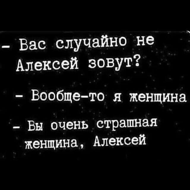 _ Вас случайно не Алексей ЗОВУТ Вообщето я женщина _ Вы очень страшная женщина Алексей