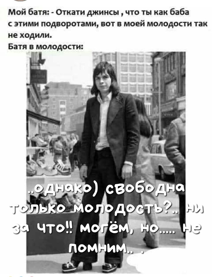 Мой батя Откати джинсы что ты как баба этими подворотами вот в моей молодости так не ходили Батя в _молодости ТО Ь О А зе чтом ём а