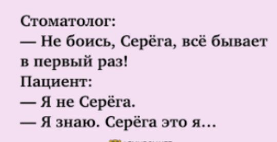 Стоматолог Не боись Серёга всё бывает в первый раз Пациент я не Серёга Я знаю Серёга это я