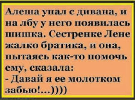 Алеша упал с дивана и на лбу у него появилась шишка Сесгреи ке Лене жалко братика и она пытаясь как то ПОМОЧЬ ему сказала Давай я ее молотком забью