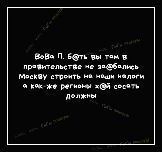 Вове П Беть вы там в правительств не заебилИсь Москву строить не наши налоги кикже регионы хей сосать должны