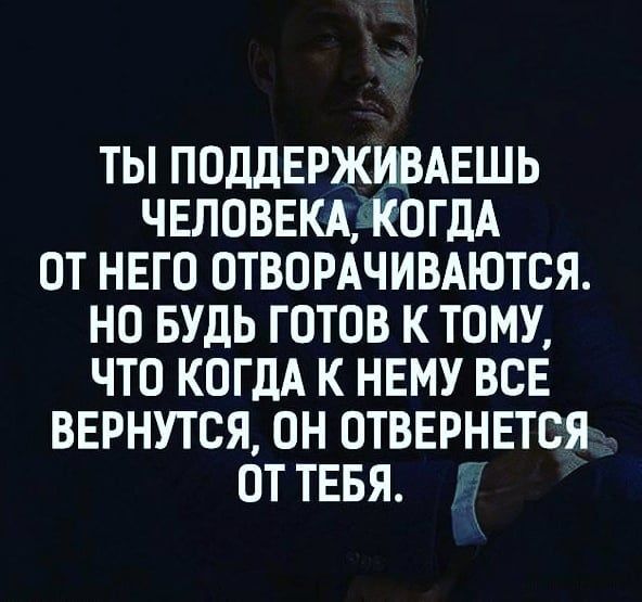 ТЫ ПОДДЕРЖИВАЕШЬ ЧЕЛОВЕКАКОГДА ОТ НЕГО ОТВОРАЧИВАЮТСЯ НО БУДЬ ГОТОВ К ТОМУ ЧТО КОГДА К НЕМУ ВСЕ ВЕРНУТСЯ ОН ОТВЕРНЕТСЯ ОТ ТЕБЯ