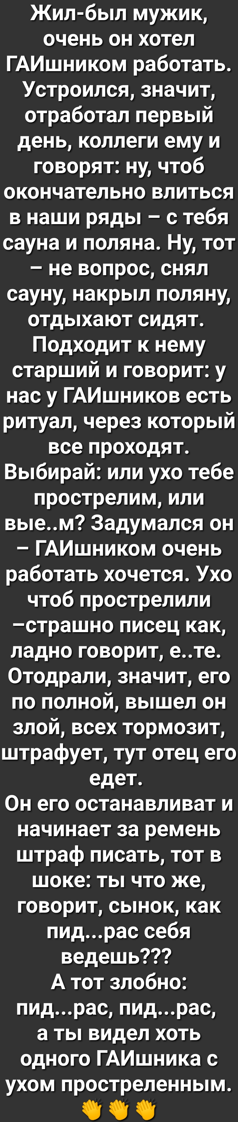 Жил был мужик очень он хотел ГАИшником работать Устроился значит отработал первый день коллеги ему и говорят ну чтоб окончательно влиться в наши ряды с тебя сауна и поляна Ну тот не вопрос снял сауну накрыл поляну отдыхают сидят Подходит к нему старший и говорит у нас у ГАИшников есть ритуал через который все проходят Выбирай или ухо тебе прострелим или выем Задумался он ГАИшником очень работать х