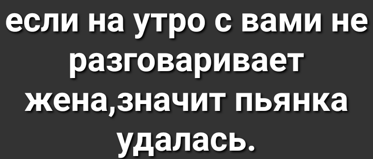 если на утро с вами не разговаривает женазначит пьянка удалась