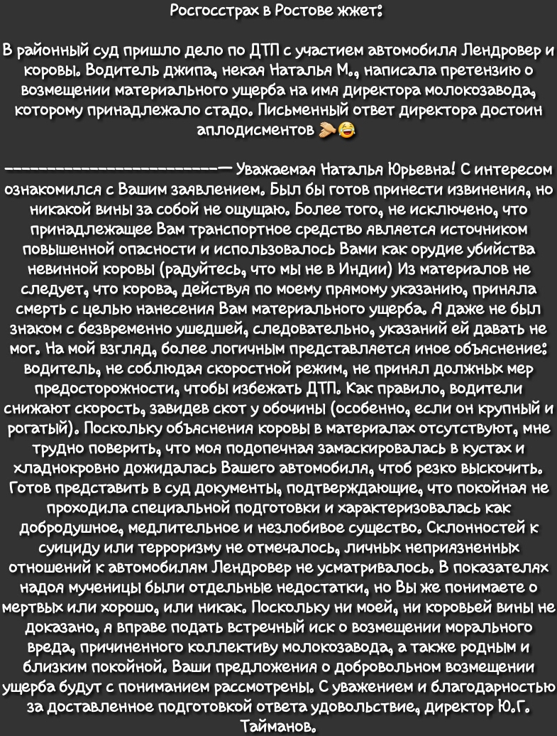 Росгосстрах в Ростове жжет В районный суд пришло дело по дТП с участием автомобиля Лендровер и коровы Водитель джипа некая Наталья М написала претензию о возмещении материального ущерба на имя директора молокозавода которому принадлежало стадо Письменный ответ директора достоин аплодисментов О _ Уважаемая Наталья Юрьевна С интересом ознакомился с Вашим заявлением Был бы готов принести извинения но