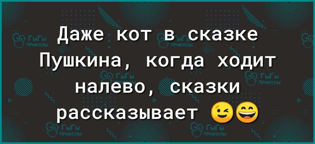 Даже кот в сказке Пушкина когда ходит налево сказки рассказывает