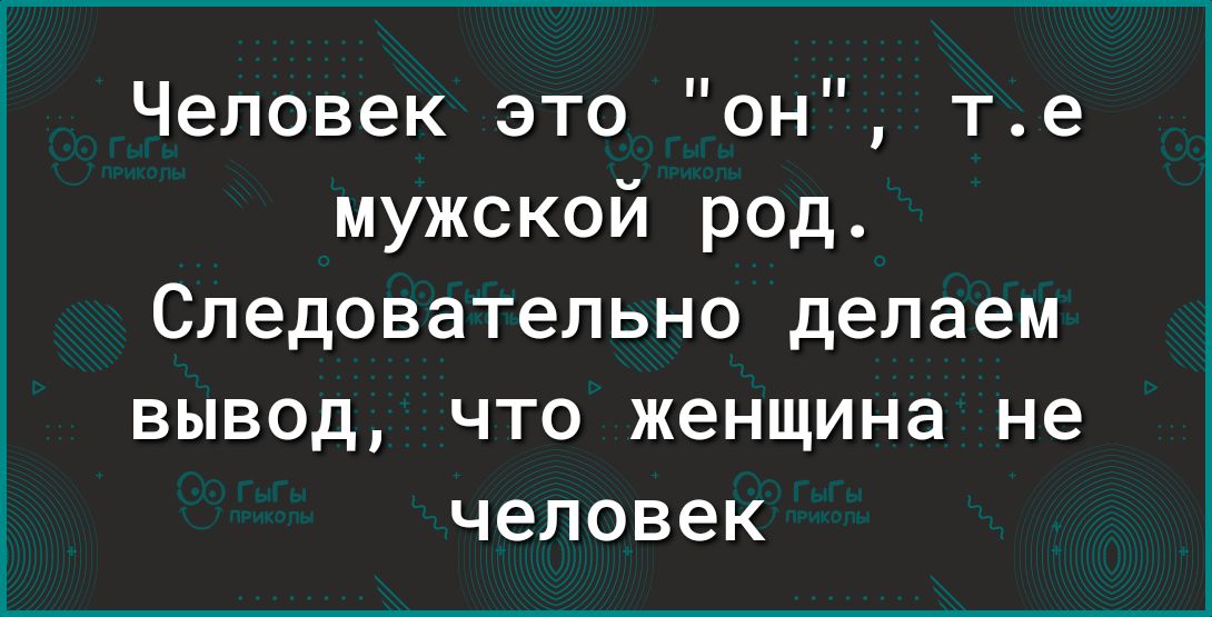 Человек это он те мужской род Следовательно делаем вывод что женщина не человек
