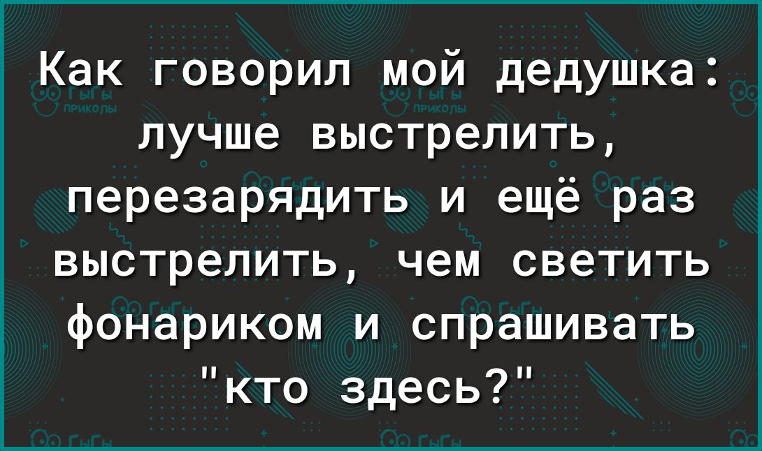 Как говорил мой дедушка лучше выстрелить перезарядить и ещё раз выстрелить чем светить фонариком и спрашивать кто здесь