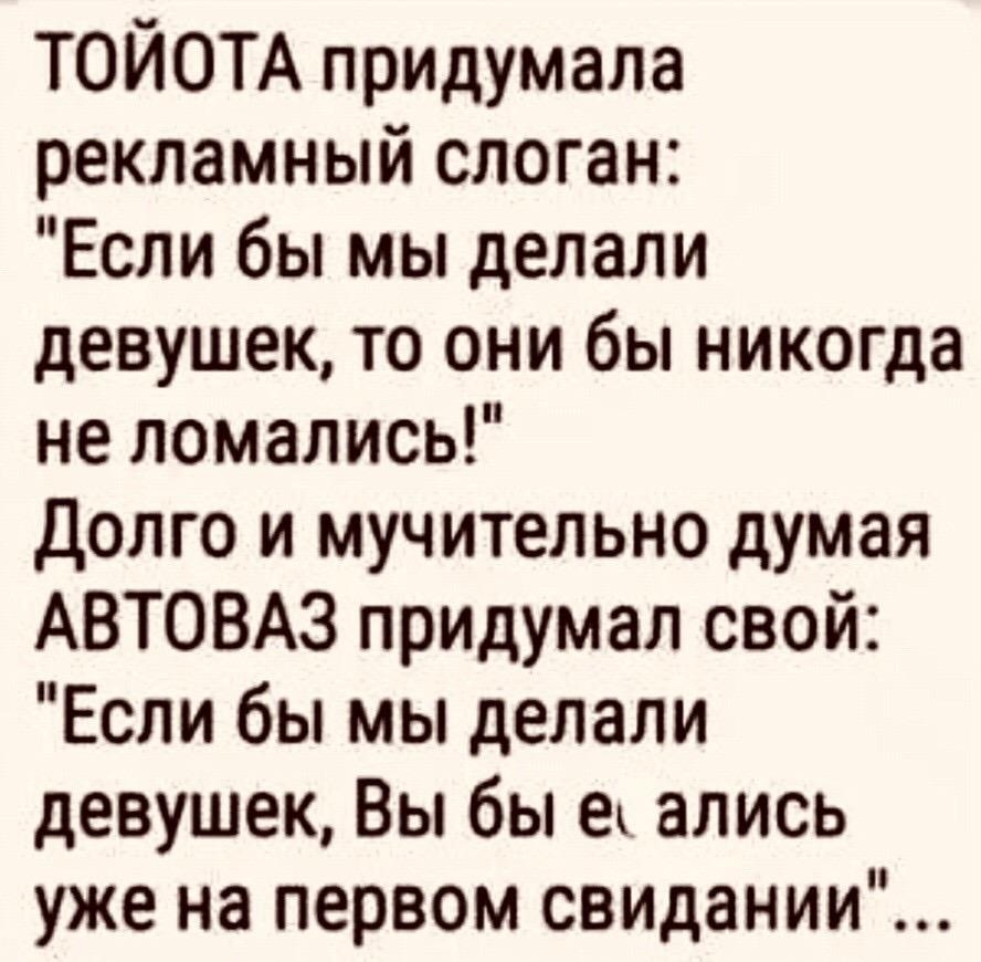 ТОЙОТА придумала рекламный слоган Если бы мы делали девушек то они бы никогда не ломались Долго и мучительно думая АВТОВАЗ придумал свой Если бы мы делали девушек Вы бы ек ались уже на первом свидании