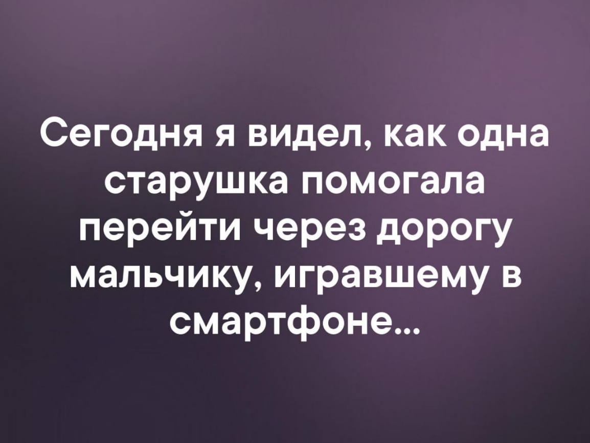 Сегодня я видел как одна старушка помогала перейти через дорогу мальчику игравшему в смартфоне