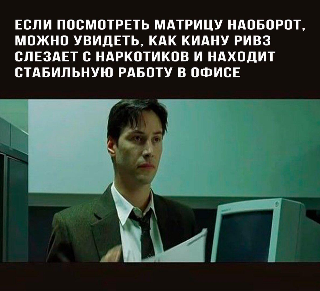 ЕОЛИ ПОСМОТРЕТЬ МАТРИЦУ НАОБОРОТ МОЖНО УВИДЕТЬ КАК КИАНУ РИВЗ ОЛЕЗАЕТ О НАРКОТИКОВ И НАХОДИТ ОТАБИЛЬНУЮ РАБОТУ В ОФИСЕ