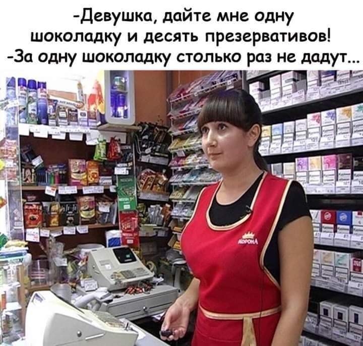 Девушка дайте мне одну шоколадку и десять презервативов За одну шоколадку столько раз не дадут
