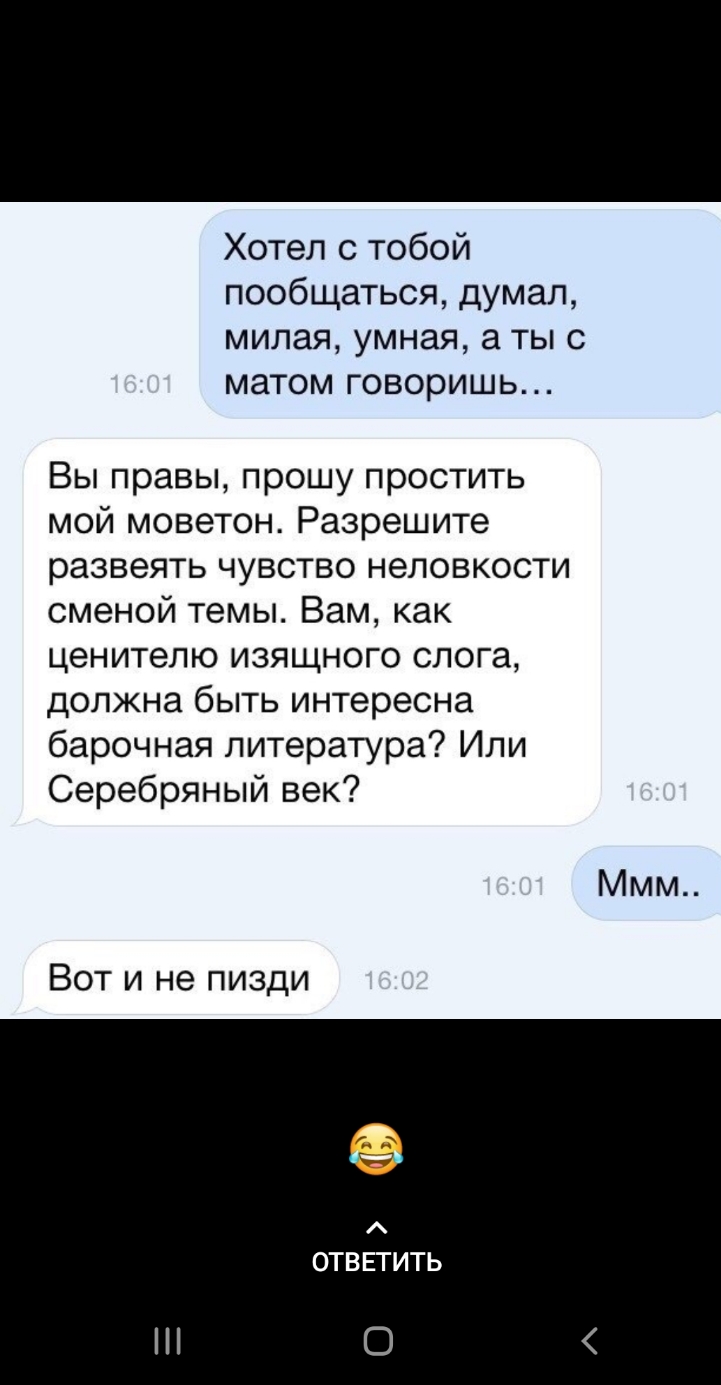 Хотел с тобой пообщаться думал милая умная а тыс матом говоришь Вы правы прошу простить мой моветон Разрешите развеять чувство неловкости сменой темы Вам как ценителю изящного слога должна быть интересна барочная литература Или Серебряный век Ммм Вот и не пизди ОТВЕТИТЬ О