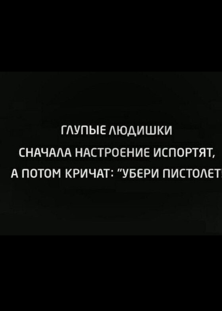 ГАУПЫЕ АЮДИШКИ СНАЧААА НАСТРОЕНИЕ ИСПОРТЯТ А ПОТОМ КРИЧАТ УБЕРИ ПИСТОАЕТТ