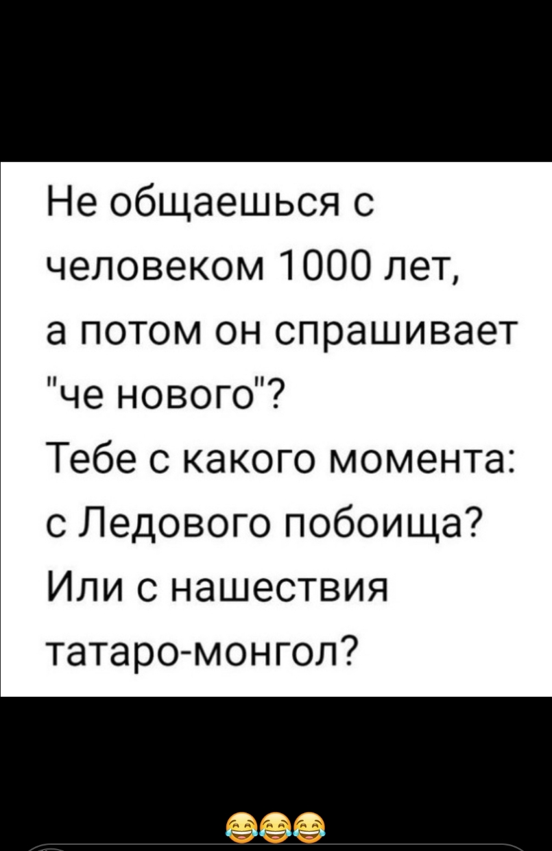 Не общаешься с человеком 1000 лет а потом он спрашивает че нового Тебе с какого момента с Ледового побоища Или с нашествия татаромонгол