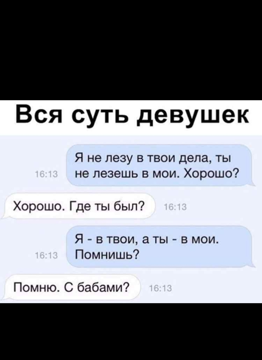 Вся суть девушек Я не лезу в твои дела ты не лезешь в мои Хорошо Хорошо Где ты был Я в твои а ты _ в мои Помнишь Помню С бабами