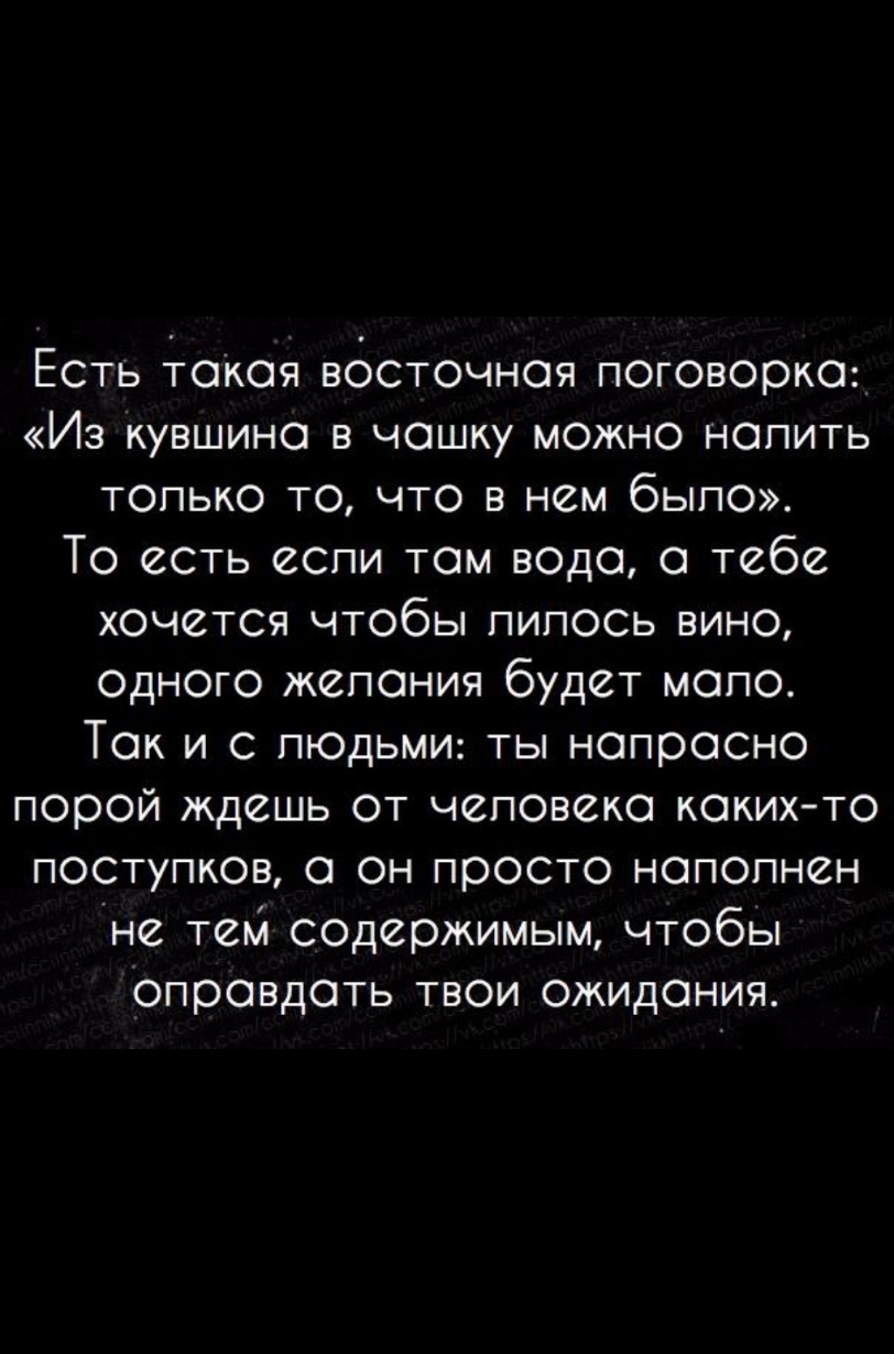Есть такая восточная поговорка Из кувшина в чошку можно нопить ТОЛЬКО ТО ЧТО В нем бЫПО То есть если там вода о тебе хочется чтобы пипось вино одного жепония будет мало Так и с людьми ты напрасно Порой ЖдеШЬ ОТ ЧеПОВЙКО КОКИХТО ПОСТУПКОЕ 0 он ПрОСТО НОПОПНСН не тем содержимым чтобы оправдать твои ожидания