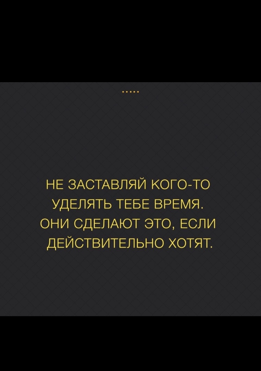 НЕ ЗАСТАВЛЯЙ КОГО ТО УДЕЛЯТЬ ТЕБЕ ВРЕМЯ ОНИ СДЕЛАЮТ ЭТО ЕСЛИ ДЕЙСТВИТЕЛЬНО ХОТЯТ
