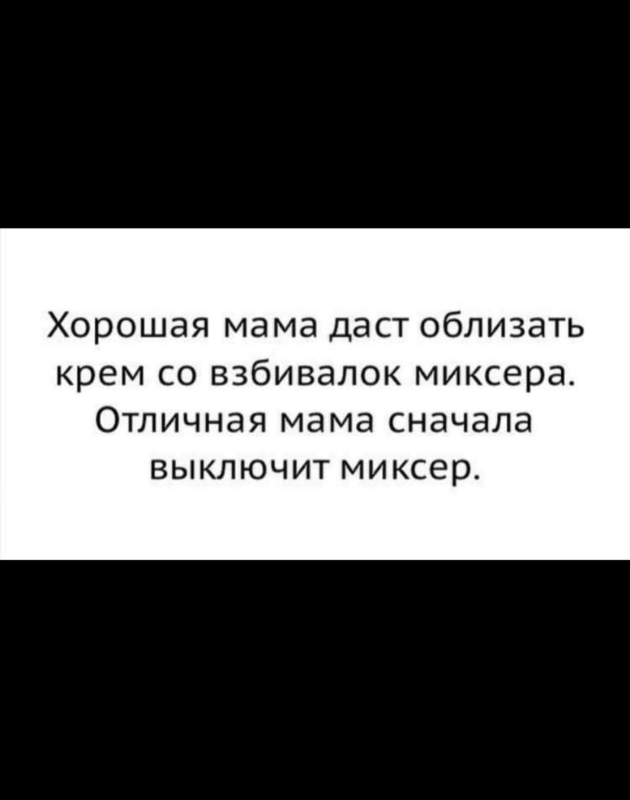 Хорошая мама даст облизать крем со взбивалок миксера Отличная мама сначала выключит миксер