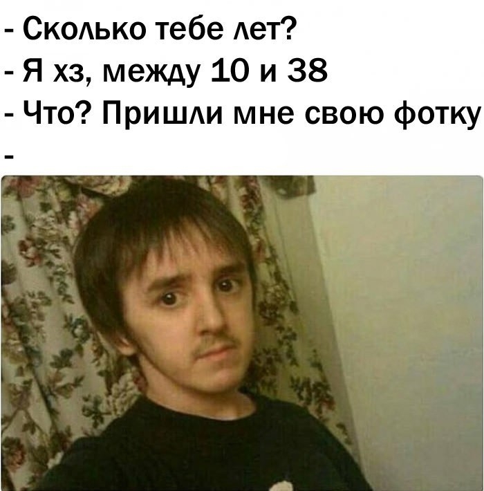 СКОЬКО тебе Ает Я хз между 10 и 38 Что прИШАИ мне свою фотку