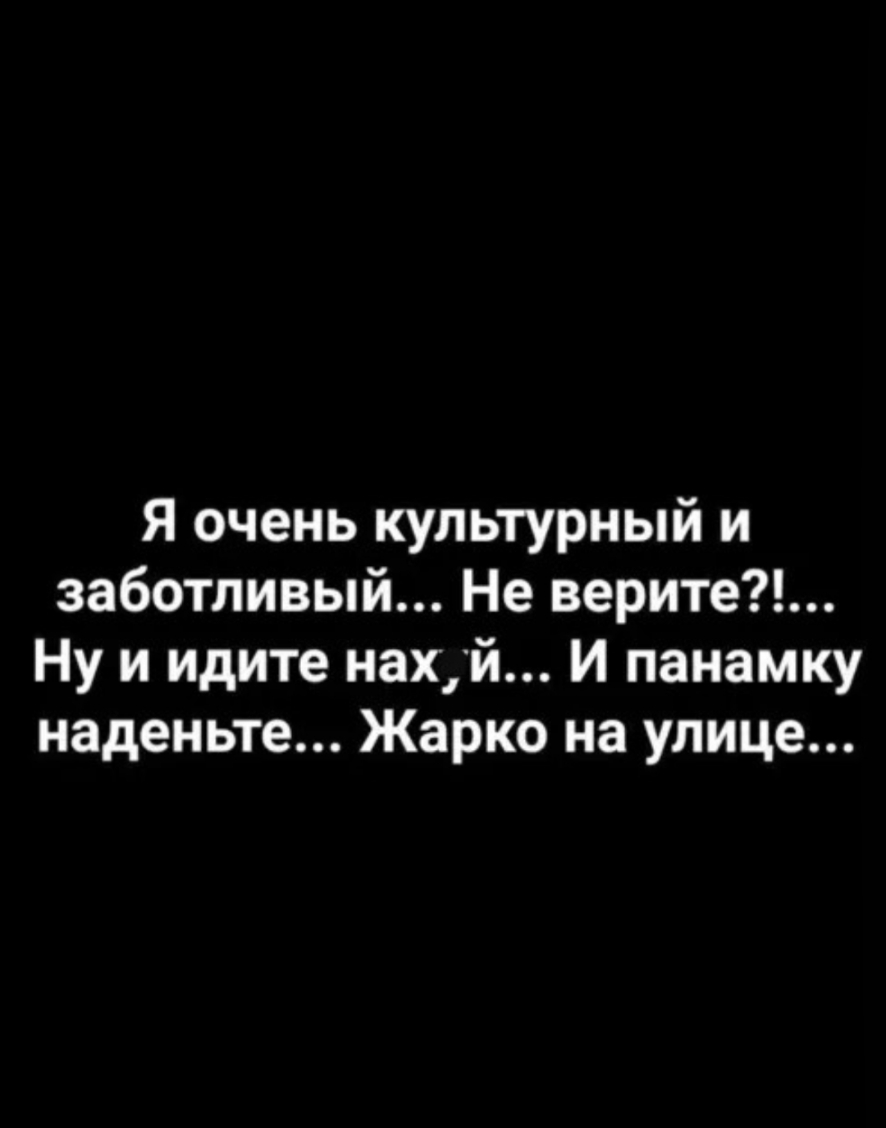 Я очень культурный и заботливый Не верите Ну и идите нахуй И панамку наденьте Жарко на улице
