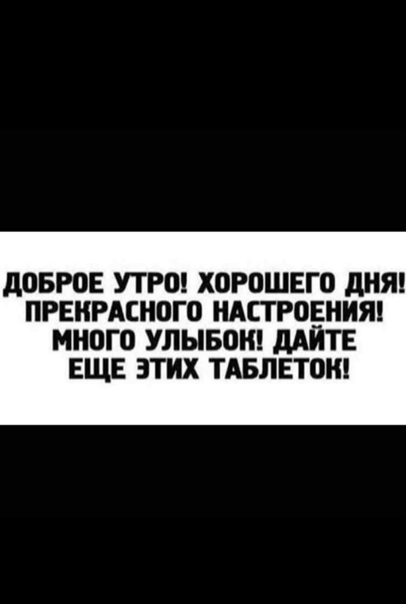 дОБРОЕ УТРЩ ХОРВШЕП дНЯ ПРЕКРАСНОГО НАСТРОЕНИЯ много УЛЫБОН дАЙТЕ ЕЩЕ ЭТИХ ТАБЛЕТОК