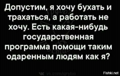 допустим я хочу бухать и трахаться а работать не хочу Есть какая нибудь государственная программа помощи таким одаренным людям как я Рувим пеі