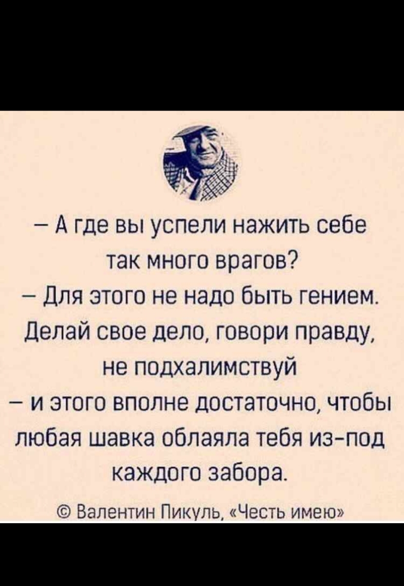 А где вы успели нажить себе так много врагов Для этого не надо быть гением Делай свое дело говори правду не подхалимотвуй и этого вполне достаточно чтобы любая шавка облаяла тебя изпод каждого забора Валентин Пикулв Честь имею