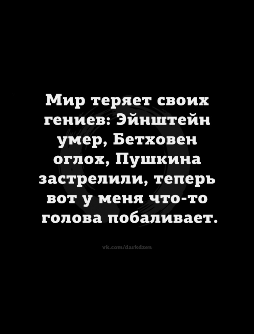 Мир теряет своих гениев Эйнштейн умер Бетховен оглох Пушкина застрелили теперь вот у меня что то голова побаливает