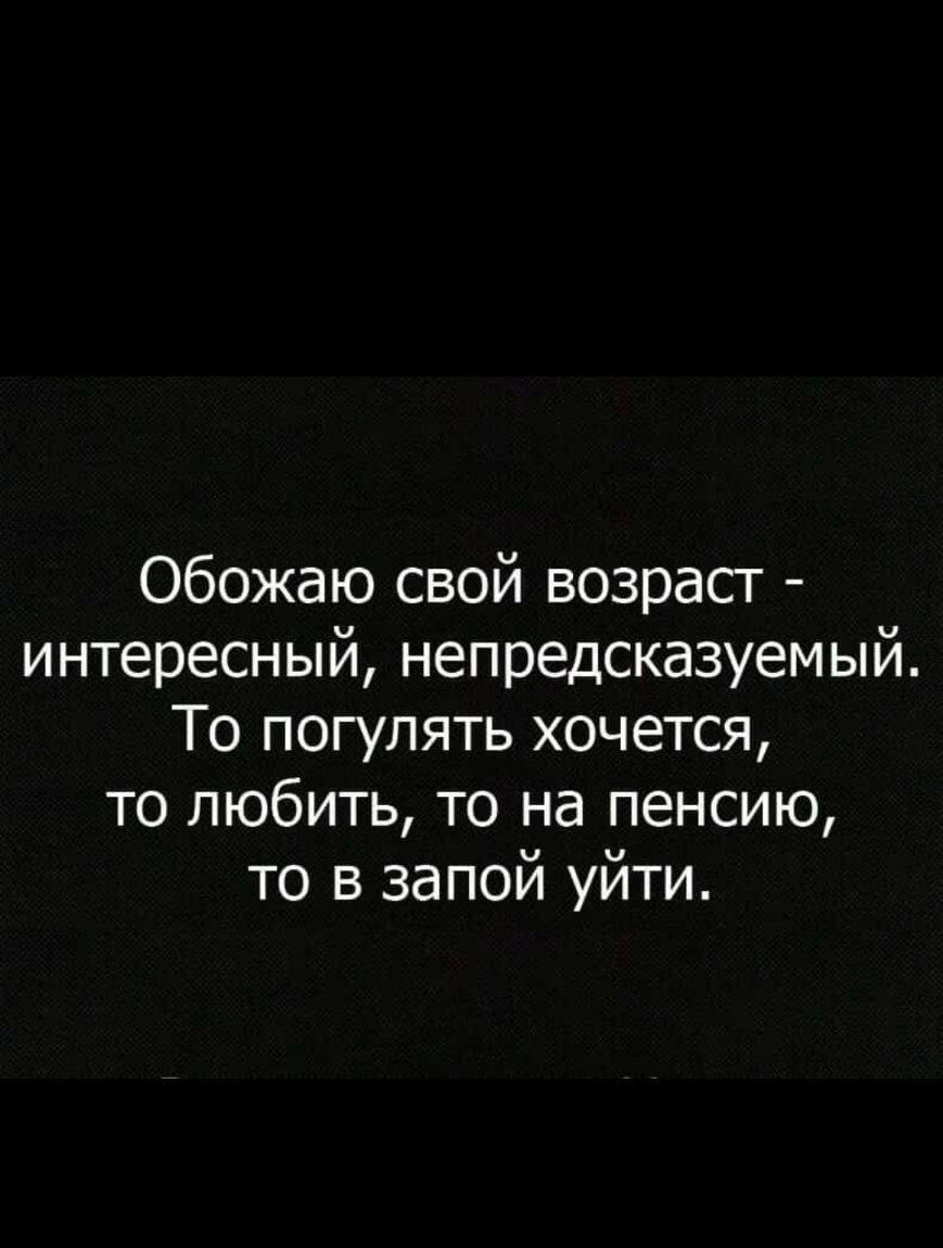 Обожаю свой возраст интересный непредсказуемый То погулять хочется то любить то на пенсию то в запой уйти