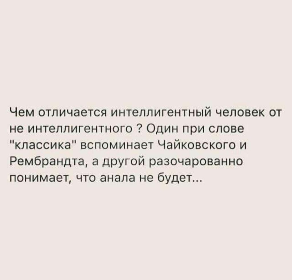 Чем отличается интеллигентный человек от не интеллигентного Один при слове классика вспоминает Чайковского и Рембрандта а другой разочарованно понимает что анала не будет