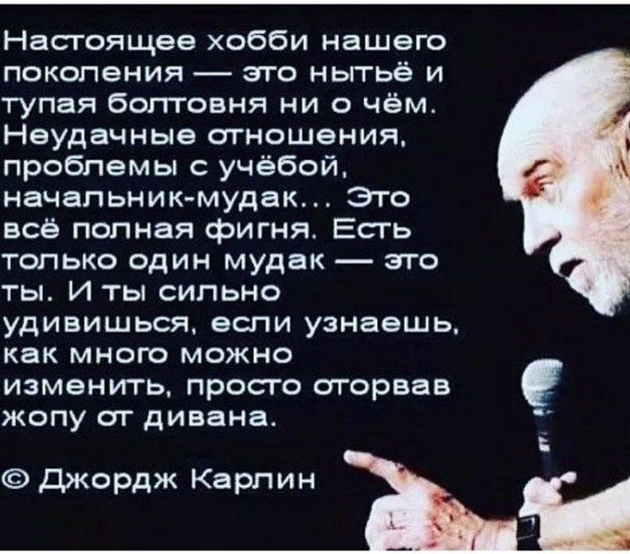 Настоящее хобби нашего поколения это нытьё и тупая болтовня ни о чём Неудачные отношения проблемы с учёбой начальникмудак Это всё полная фигня Есть только один мудак это ты И ты сильно удивишься если узнаешь как много можно изменить просто оторвав жопу от дивана Джордж Карлин