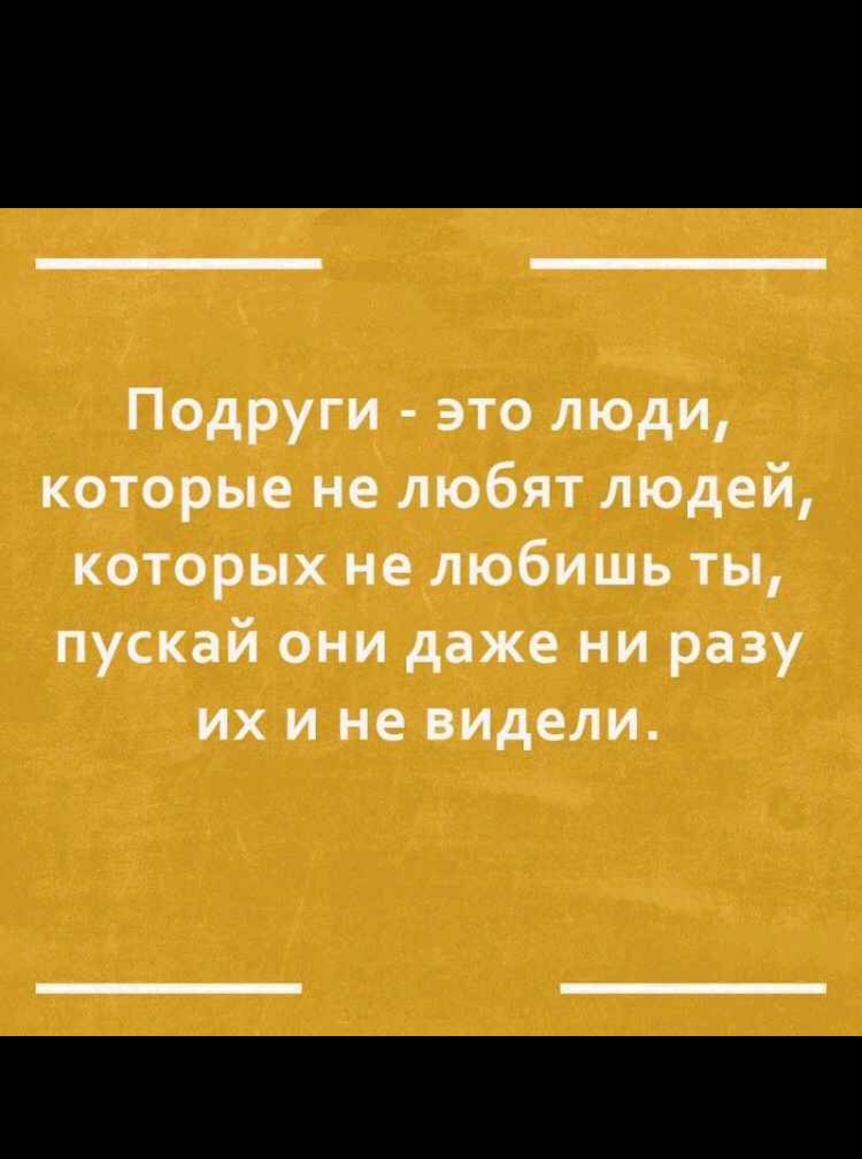 Подруги это люди которые не любят людей которых не любишь ты пускай они даже ни разу их и не видели