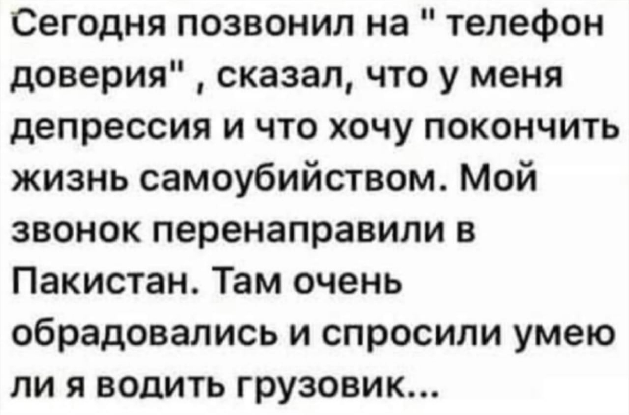 Сегодня позвонил на телефон доверия сказал что у меня депрессия и что хочу  покончить жизнь самоубийством Мой звонок перенаправили в Пакистан Там очень  обрадовались и спросили умею ли я водить грузовик -